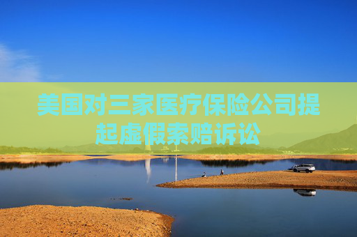 美国对三家医疗保险公司提起虚假索赔诉讼