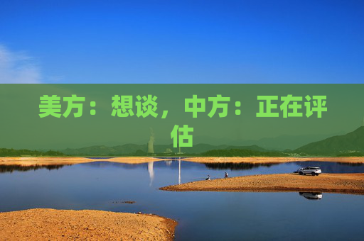 美方：想谈，中方：正在评估  第1张