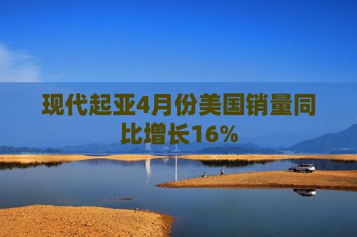 现代起亚4月份美国销量同比增长16%