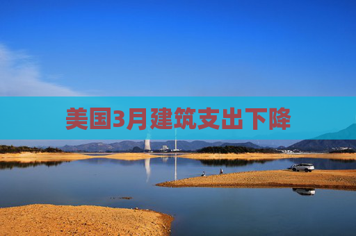 美国3月建筑支出下降  第1张