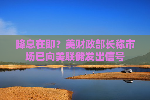 降息在即？美财政部长称市场已向美联储发出信号  第1张