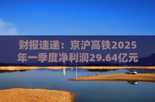 财报速递：京沪高铁2025年一季度净利润29.64亿元