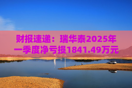 财报速递：瑞华泰2025年一季度净亏损1841.49万元