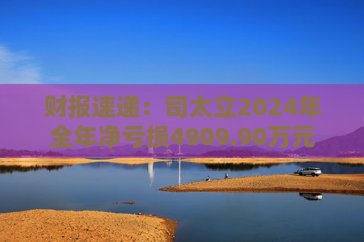 财报速递：司太立2024年全年净亏损4909.90万元