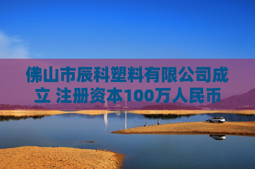 佛山市辰科塑料有限公司成立 注册资本100万人民币