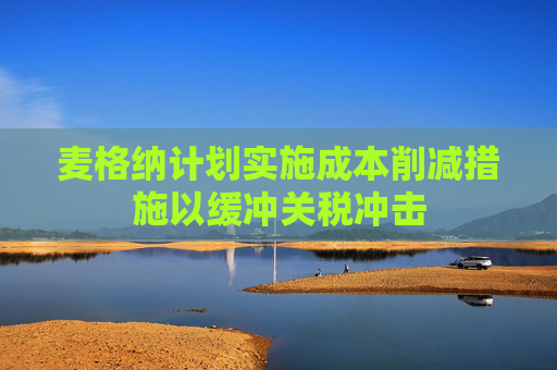 麦格纳计划实施成本削减措施以缓冲关税冲击