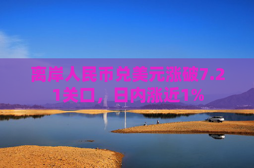 离岸人民币兑美元涨破7.21关口，日内涨近1%  第1张