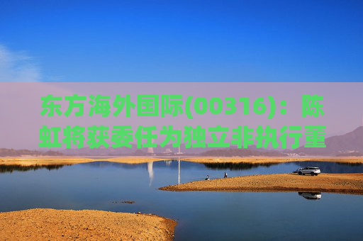 东方海外国际(00316)：陈虹将获委任为独立非执行董事