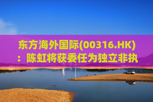 东方海外国际(00316.HK)：陈虹将获委任为独立非执行董事