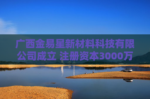 广西金易星新材料科技有限公司成立 注册资本3000万人民币
