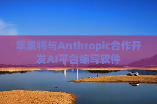 苹果将与Anthropic合作开发AI平台编写软件
