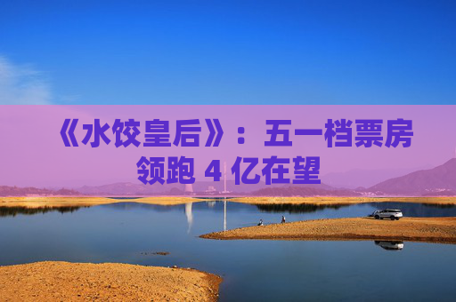 《水饺皇后》：五一档票房领跑 4 亿在望