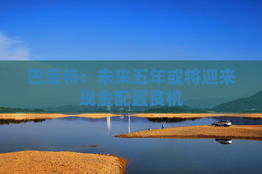 巴菲特：未来五年或将迎来现金配置良机