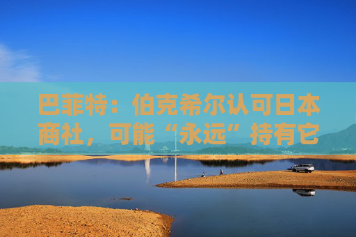 巴菲特：伯克希尔认可日本商社，可能“永远”持有它们