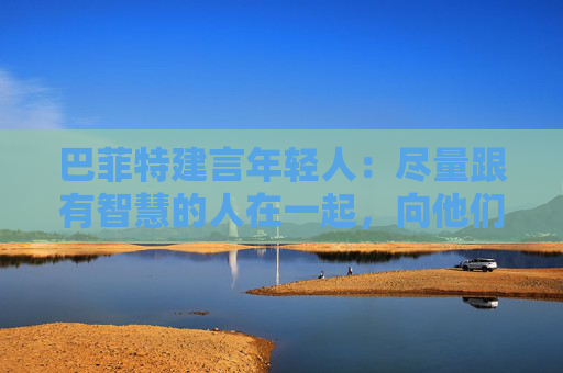 巴菲特建言年轻人：尽量跟有智慧的人在一起，向他们学习