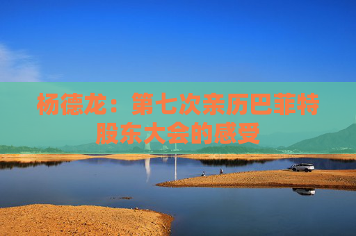 杨德龙：第七次亲历巴菲特股东大会的感受