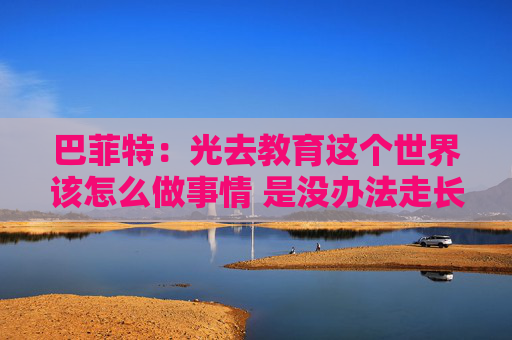 巴菲特：光去教育这个世界该怎么做事情 是没办法走长远的