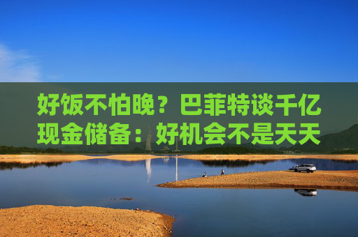 好饭不怕晚？巴菲特谈千亿现金储备：好机会不是天天有
