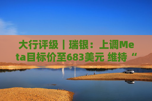 大行评级｜瑞银：上调Meta目标价至683美元 维持“买入”评级