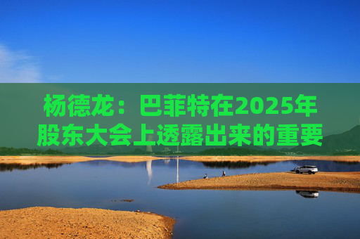 杨德龙：巴菲特在2025年股东大会上透露出来的重要投资机遇