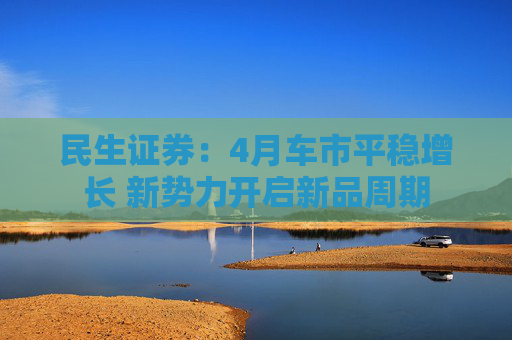 民生证券：4月车市平稳增长 新势力开启新品周期