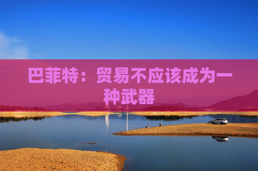 巴菲特：贸易不应该成为一种武器