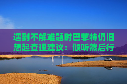 遇到不解难题时巴菲特仍旧想起查理建议：倾听然后行动