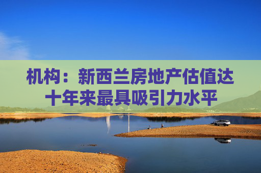 机构：新西兰房地产估值达十年来最具吸引力水平