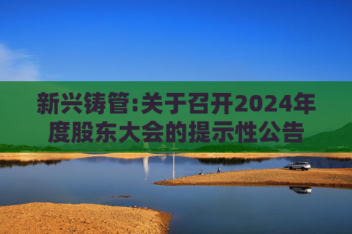 新兴铸管:关于召开2024年度股东大会的提示性公告