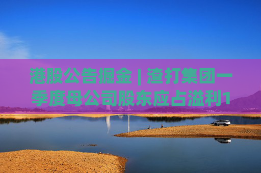 港股公告掘金 | 渣打集团一季度母公司股东应占溢利15.9亿美元，同比增长13%