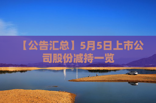 【公告汇总】5月5日上市公司股份减持一览