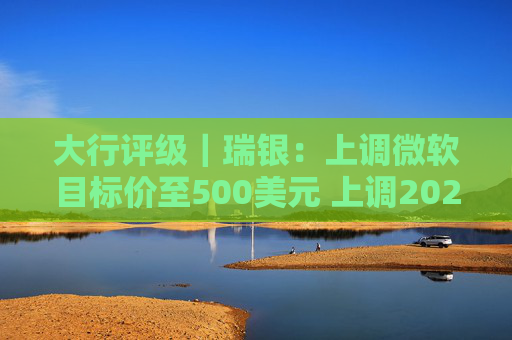 大行评级｜瑞银：上调微软目标价至500美元 上调2026财年每股盈利预测