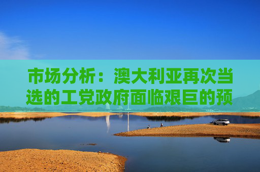 市场分析：澳大利亚再次当选的工党政府面临艰巨的预算任务