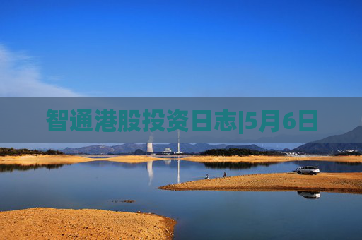 智通港股投资日志|5月6日