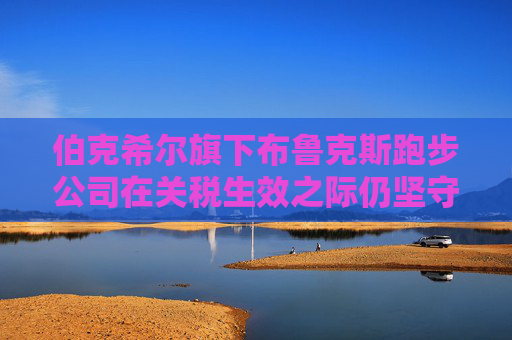 伯克希尔旗下布鲁克斯跑步公司在关税生效之际仍坚守东南亚市场