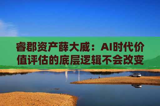 睿郡资产薛大威：AI时代价值评估的底层逻辑不会改变