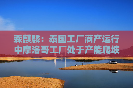 森麒麟：泰国工厂满产运行中摩洛哥工厂处于产能爬坡状态