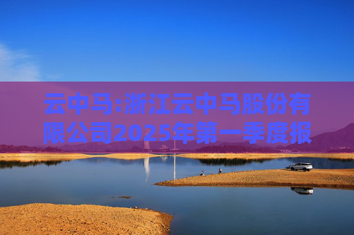 云中马:浙江云中马股份有限公司2025年第一季度报告（修订版）