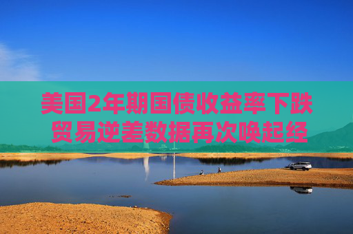 美国2年期国债收益率下跌 贸易逆差数据再次唤起经济担忧