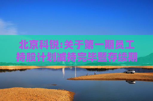 北京科锐:关于第一期员工持股计划减持完毕暨存续期届满终止的公告