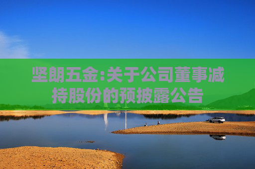 坚朗五金:关于公司董事减持股份的预披露公告