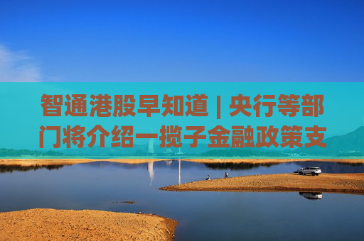 智通港股早知道 | 央行等部门将介绍一揽子金融政策支持稳市场稳预期 港交所推出“科企专线”