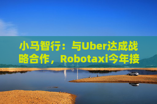 小马智行：与Uber达成战略合作，Robotaxi今年接入Uber平台  第1张