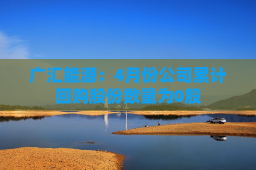 广汇能源：4月份公司累计回购股份数量为0股
