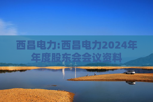 西昌电力:西昌电力2024年年度股东会会议资料