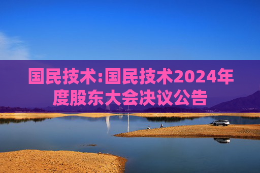 国民技术:国民技术2024年度股东大会决议公告