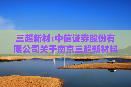 三超新材:中信证券股份有限公司关于南京三超新材料股份有限公司股东向特定机构投资者询价转让股份相关资格的核查意见