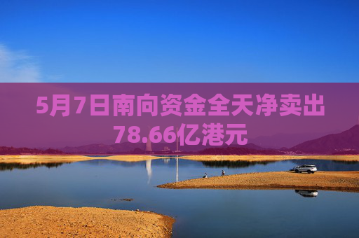 5月7日南向资金全天净卖出78.66亿港元  第1张