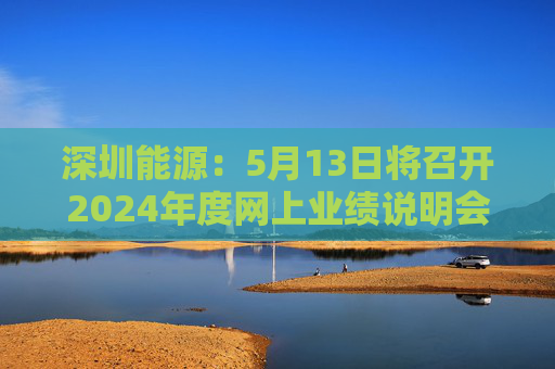 深圳能源：5月13日将召开2024年度网上业绩说明会  第1张
