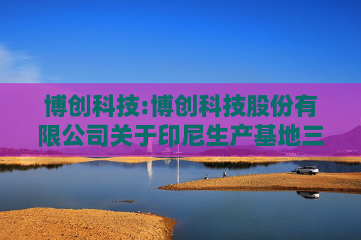 博创科技:博创科技股份有限公司关于印尼生产基地三期扩产项目的公告  第1张